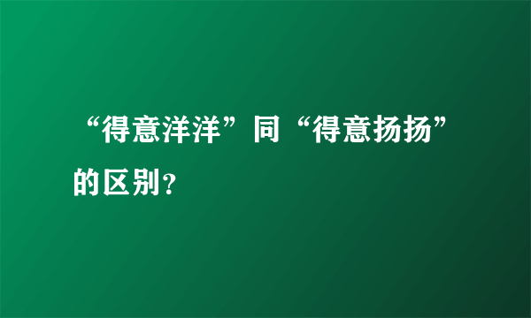 “得意洋洋”同“得意扬扬”的区别？