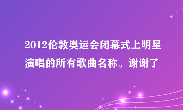 2012伦敦奥运会闭幕式上明星演唱的所有歌曲名称。谢谢了