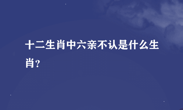 十二生肖中六亲不认是什么生肖？