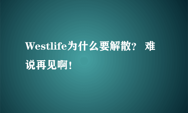 Westlife为什么要解散？ 难说再见啊！