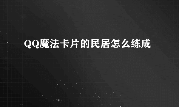 QQ魔法卡片的民居怎么练成