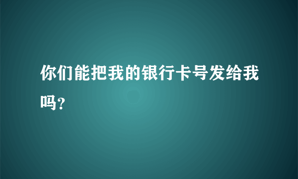 你们能把我的银行卡号发给我吗？