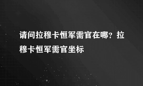 请问拉穆卡恒军需官在哪？拉穆卡恒军需官坐标