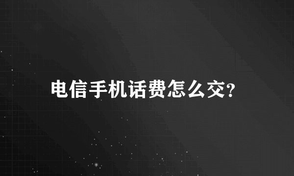 电信手机话费怎么交？