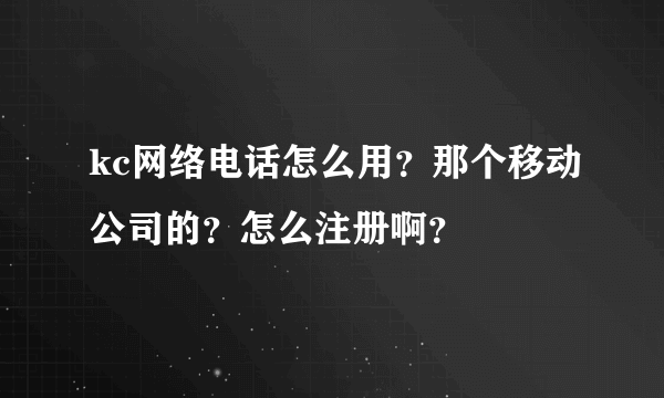 kc网络电话怎么用？那个移动公司的？怎么注册啊？