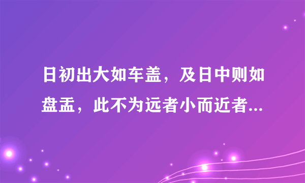 日初出大如车盖，及日中则如盘盂，此不为远者小而近者大乎的意思