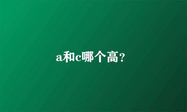 a和c哪个高？