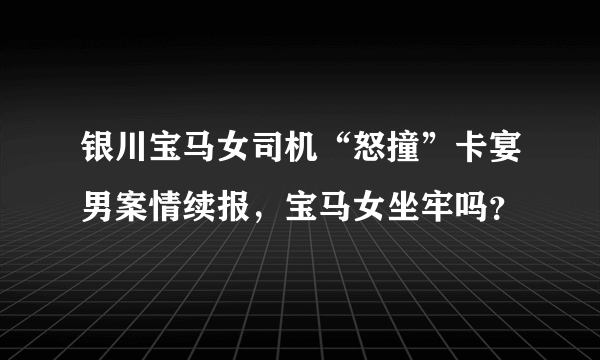 银川宝马女司机“怒撞”卡宴男案情续报，宝马女坐牢吗？