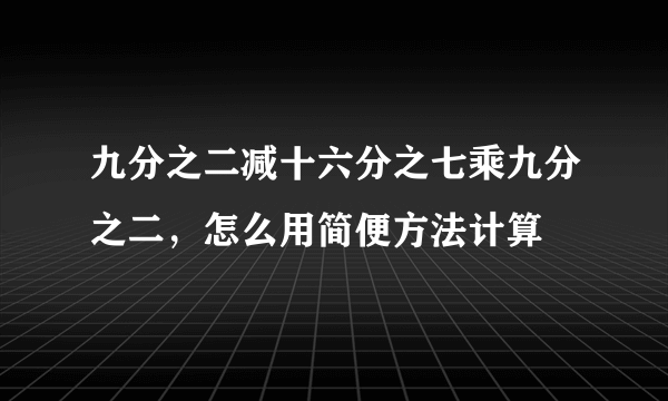 九分之二减十六分之七乘九分之二，怎么用简便方法计算