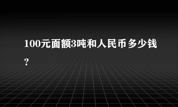 100元面额3吨和人民币多少钱？