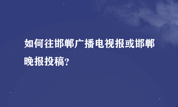 如何往邯郸广播电视报或邯郸晚报投稿？