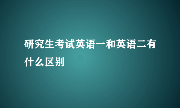 研究生考试英语一和英语二有什么区别