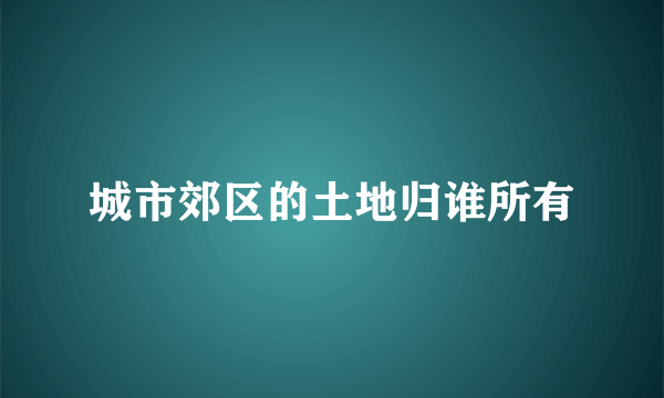 城市郊区的土地归谁所有