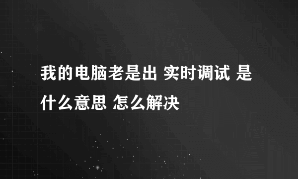 我的电脑老是出 实时调试 是什么意思 怎么解决