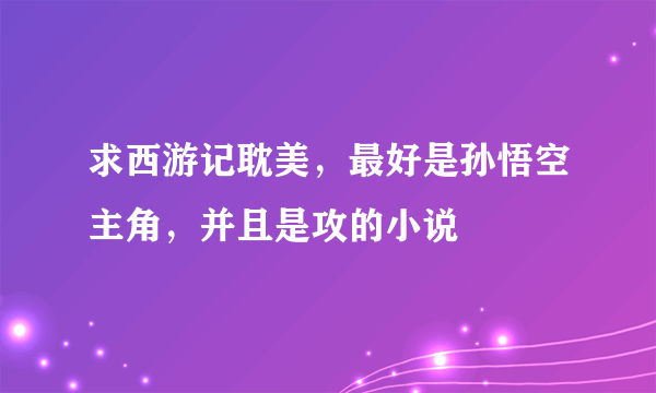 求西游记耽美，最好是孙悟空主角，并且是攻的小说