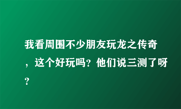 我看周围不少朋友玩龙之传奇，这个好玩吗？他们说三测了呀？