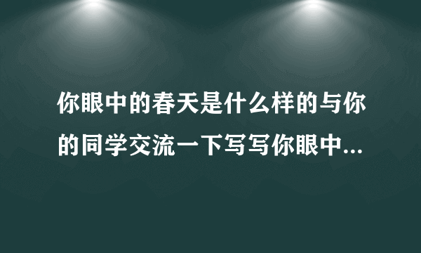 你眼中的春天是什么样的与你的同学交流一下写写你眼中的春天？