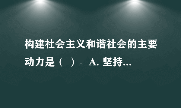 构建社会主义和谐社会的主要动力是（ ）。A. 坚持民主法制 B. 坚持改革开放 C. 坚持科学发展