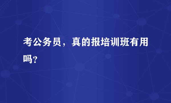 考公务员，真的报培训班有用吗？