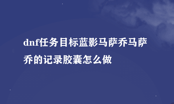 dnf任务目标蓝影马萨乔马萨乔的记录胶囊怎么做