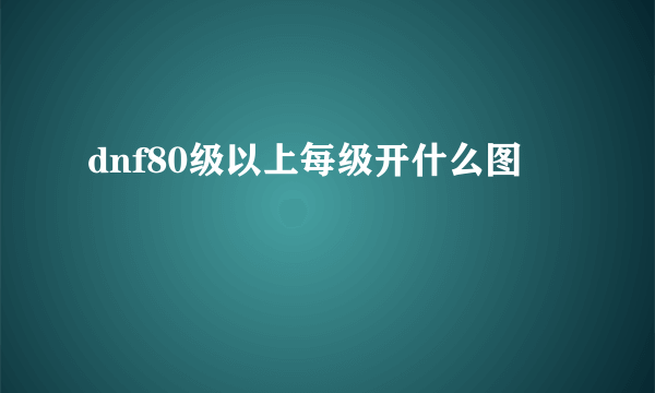 dnf80级以上每级开什么图