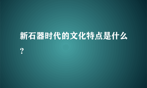 新石器时代的文化特点是什么？