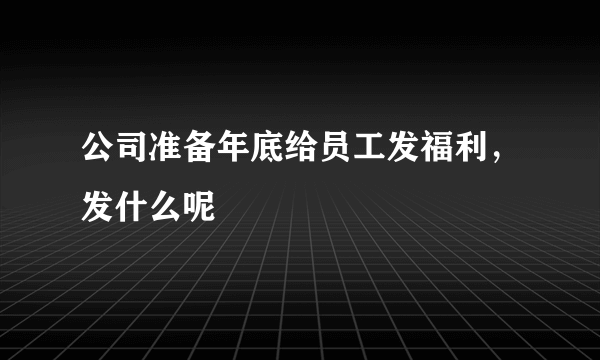 公司准备年底给员工发福利，发什么呢