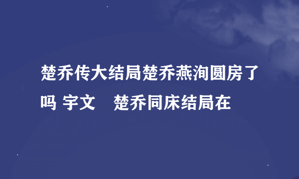 楚乔传大结局楚乔燕洵圆房了吗 宇文玥楚乔同床结局在