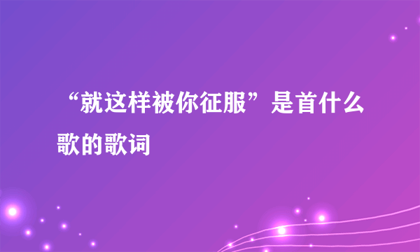 “就这样被你征服”是首什么歌的歌词