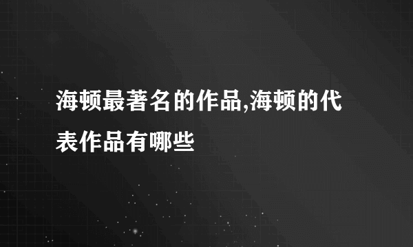 海顿最著名的作品,海顿的代表作品有哪些