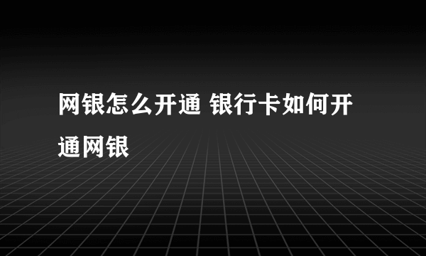 网银怎么开通 银行卡如何开通网银