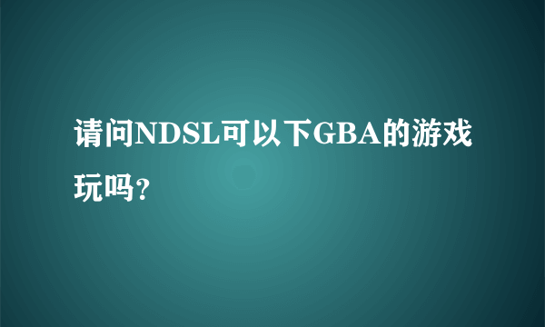 请问NDSL可以下GBA的游戏玩吗？