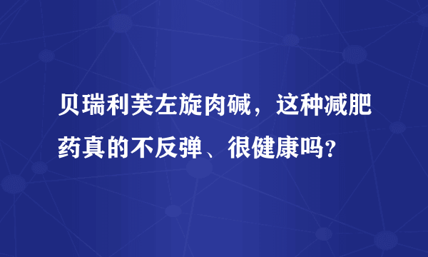 贝瑞利芙左旋肉碱，这种减肥药真的不反弹、很健康吗？