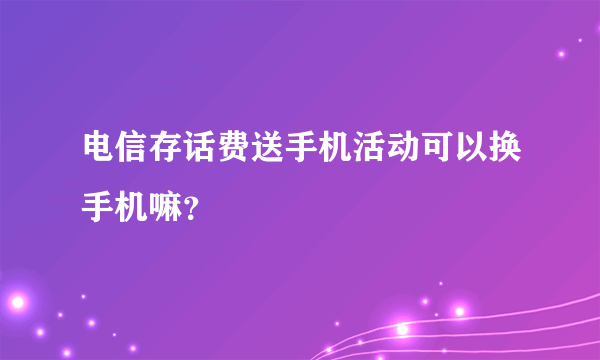 电信存话费送手机活动可以换手机嘛？