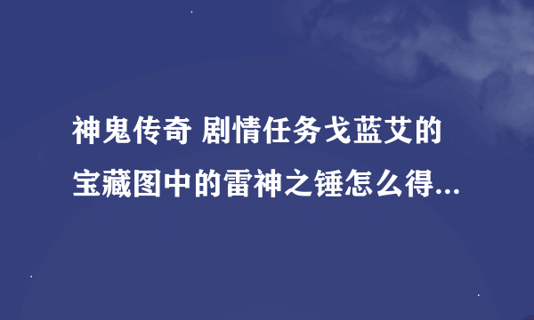 神鬼传奇 剧情任务戈蓝艾的宝藏图中的雷神之锤怎么得到？宝藏图就给了大概位置？