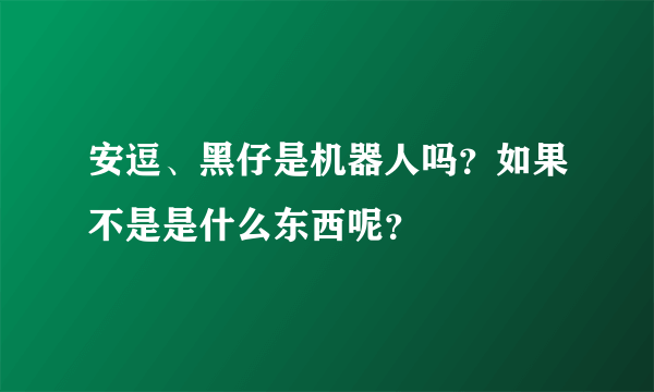 安逗、黑仔是机器人吗？如果不是是什么东西呢？