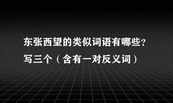 东张西望的类似词语有哪些？写三个（含有一对反义词）