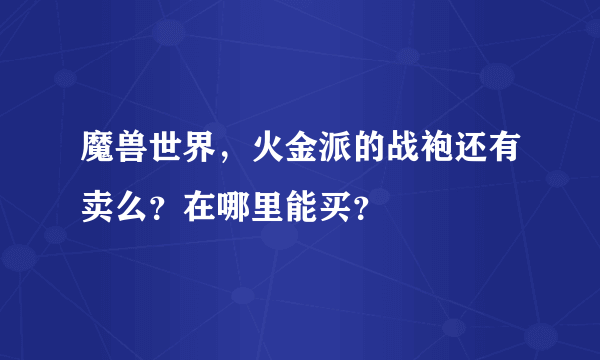 魔兽世界，火金派的战袍还有卖么？在哪里能买？