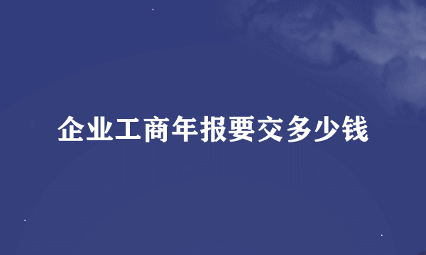 企业工商年报要交多少钱