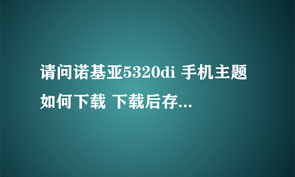 请问诺基亚5320di 手机主题如何下载 下载后存在什么文件里？？？？