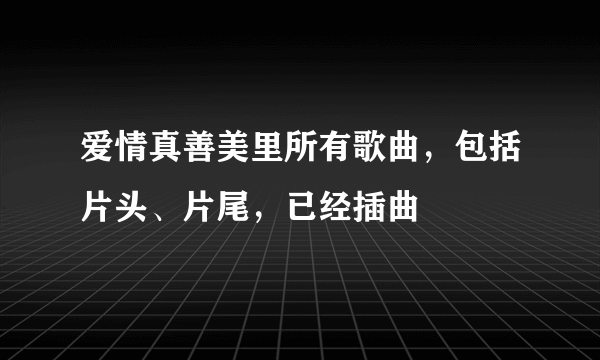爱情真善美里所有歌曲，包括片头、片尾，已经插曲