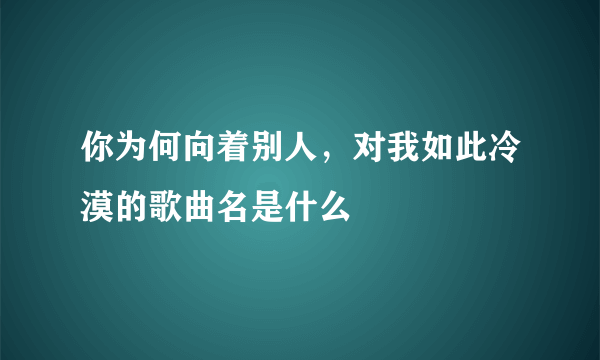 你为何向着别人，对我如此冷漠的歌曲名是什么