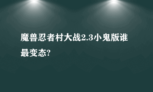 魔兽忍者村大战2.3小鬼版谁最变态?