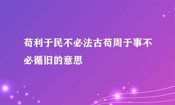 苟利于民不必法古苟周于事不必循旧的意思