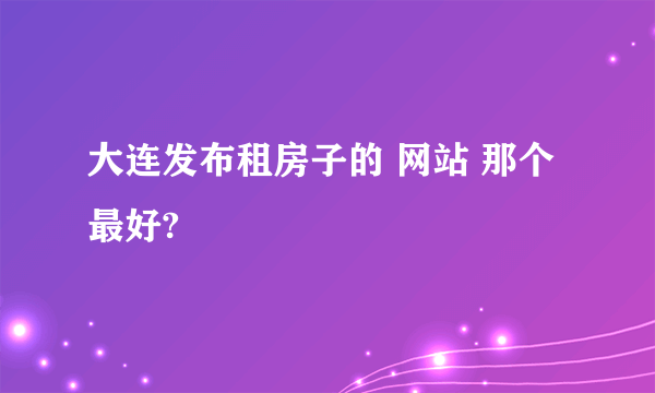 大连发布租房子的 网站 那个最好?