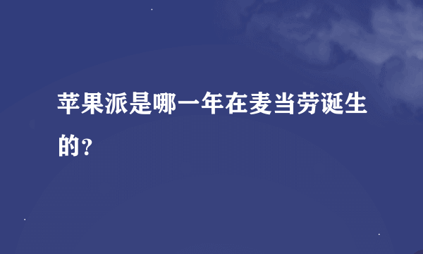 苹果派是哪一年在麦当劳诞生的？