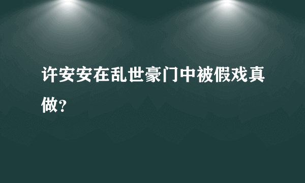 许安安在乱世豪门中被假戏真做？