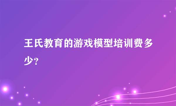 王氏教育的游戏模型培训费多少？