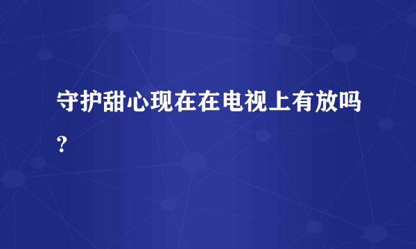 守护甜心现在在电视上有放吗？