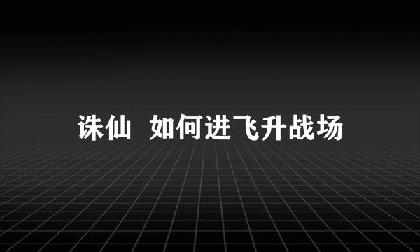 诛仙  如何进飞升战场